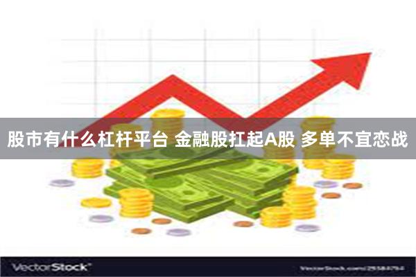 股市有什么杠杆平台 金融股扛起A股 多单不宜恋战