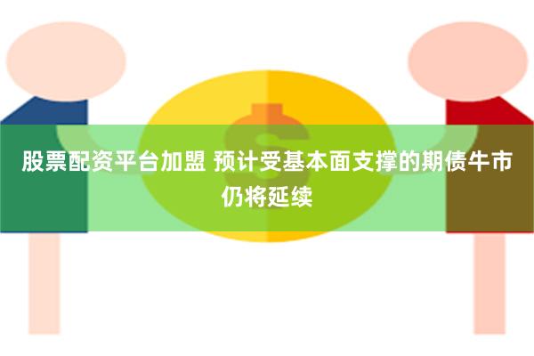 股票配资平台加盟 预计受基本面支撑的期债牛市仍将延续