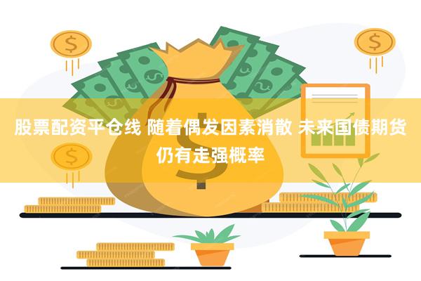 股票配资平仓线 随着偶发因素消散 未来国债期货仍有走强概率