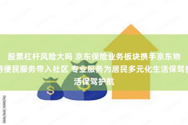 股票杠杆风险大吗 京东保险业务板块携手京东物流将便民服务带入社区 专业服务为居民多元化生活保驾护航