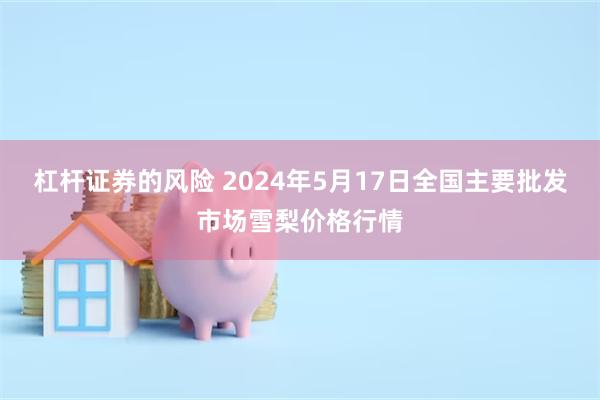 杠杆证券的风险 2024年5月17日全国主要批发市场雪梨价格行情