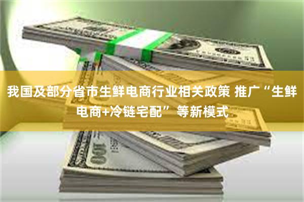 我国及部分省市生鲜电商行业相关政策 推广“生鲜电商+冷链宅配” 等新模式