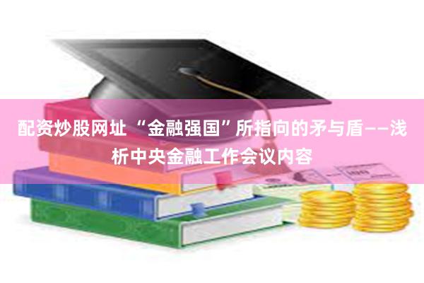 配资炒股网址 “金融强国”所指向的矛与盾——浅析中央金融工作会议内容