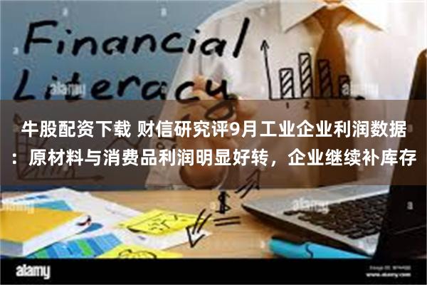 牛股配资下载 财信研究评9月工业企业利润数据：原材料与消费品利润明显好转，企业继续补库存