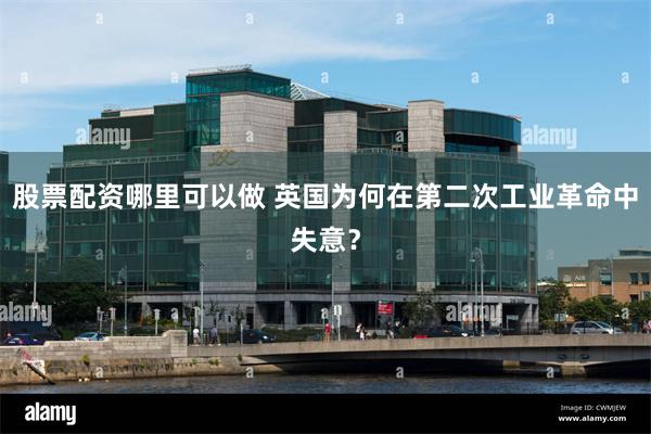 股票配资哪里可以做 英国为何在第二次工业革命中失意？