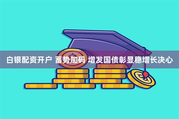 白银配资开户 蓄势加码 增发国债彰显稳增长决心