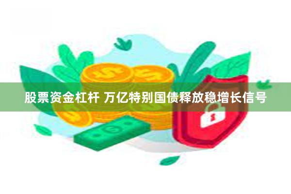 股票资金杠杆 万亿特别国债释放稳增长信号