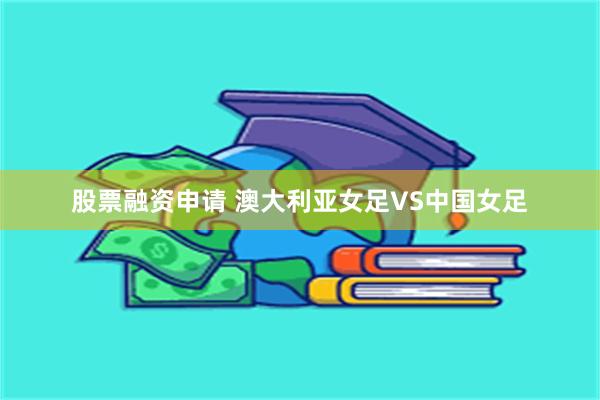 股票融资申请 澳大利亚女足VS中国女足