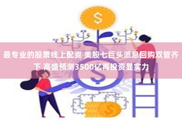 最专业的股票线上配资 美股七巨头派息回购双管齐下 高盛预测3500亿再投资显实力