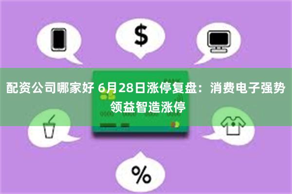 配资公司哪家好 6月28日涨停复盘：消费电子强势 领益智造涨停