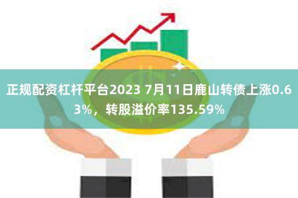 正规配资杠杆平台2023 7月11日鹿山转债上涨0.63%，转股溢价率135.59%