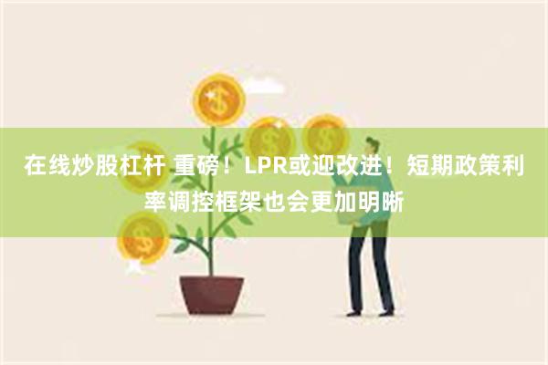 在线炒股杠杆 重磅！LPR或迎改进！短期政策利率调控框架也会更加明晰