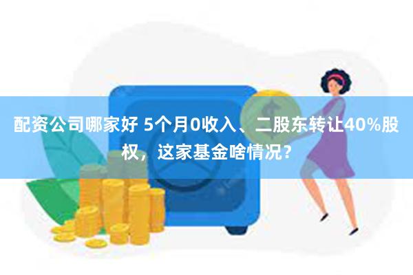 配资公司哪家好 5个月0收入、二股东转让40%股权，这家基金啥情况？