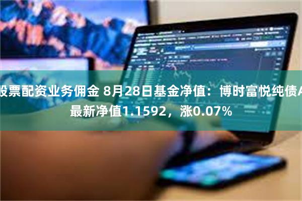 股票配资业务佣金 8月28日基金净值：博时富悦纯债A最新净值1.1592，涨0.07%