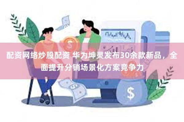 配资网络炒股配资 华为坤灵发布30余款新品，全面提升分销场景化方案竞争力