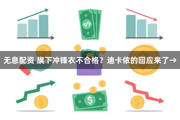无息配资 旗下冲锋衣不合格？迪卡侬的回应来了→