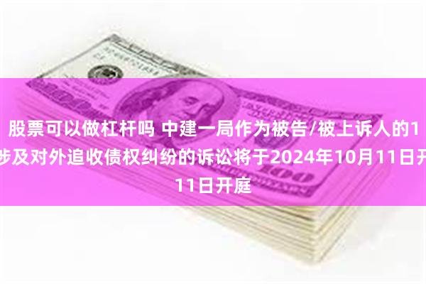 股票可以做杠杆吗 中建一局作为被告/被上诉人的1起涉及对外追收债权纠纷的诉讼将于2024年10月11日开庭