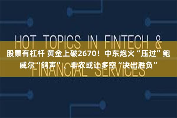 股票有杠杆 黄金上破2670！中东炮火“压过”鲍威尔“鸽声”、非农或让多空“决出胜负”