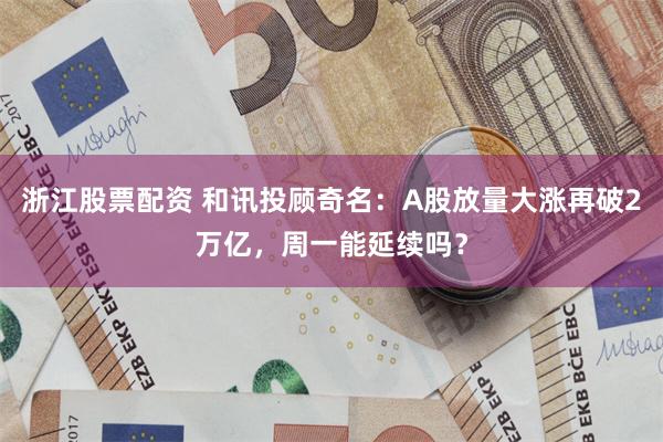 浙江股票配资 和讯投顾奇名：A股放量大涨再破2万亿，周一能延续吗？