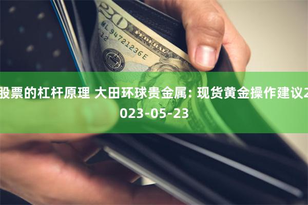 股票的杠杆原理 大田环球贵金属: 现货黄金操作建议2023-05-23