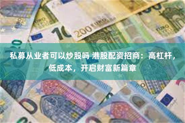 私募从业者可以炒股吗 港股配资招商：高杠杆，低成本，开启财富新篇章