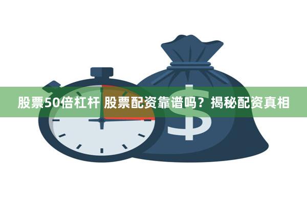 股票50倍杠杆 股票配资靠谱吗？揭秘配资真相