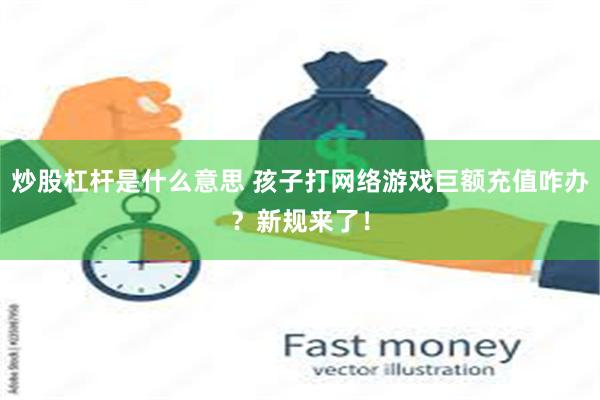 炒股杠杆是什么意思 孩子打网络游戏巨额充值咋办？新规来了！
