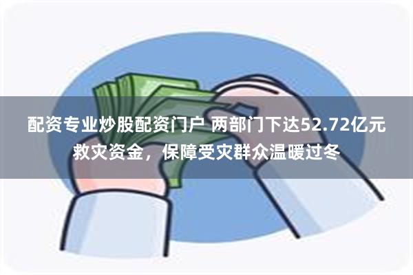 配资专业炒股配资门户 两部门下达52.72亿元救灾资金，保障受灾群众温暖过冬