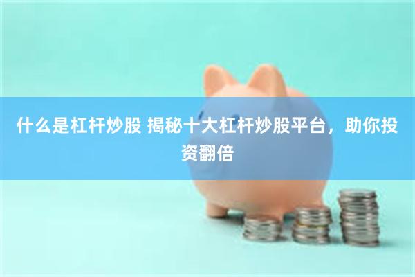 什么是杠杆炒股 揭秘十大杠杆炒股平台，助你投资翻倍
