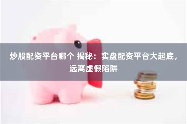 炒股配资平台哪个 揭秘：实盘配资平台大起底，远离虚假陷阱