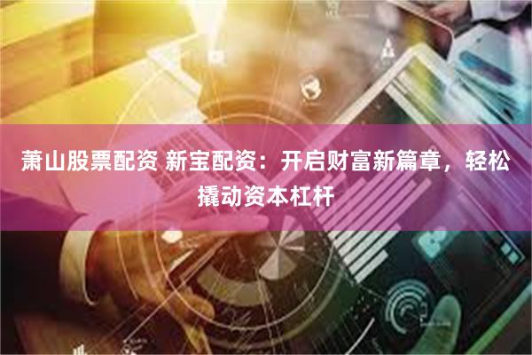 萧山股票配资 新宝配资：开启财富新篇章，轻松撬动资本杠杆