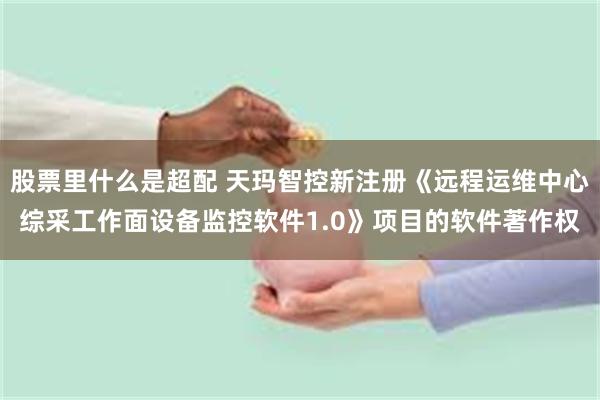 股票里什么是超配 天玛智控新注册《远程运维中心综采工作面设备监控软件1.0》项目的软件著作权