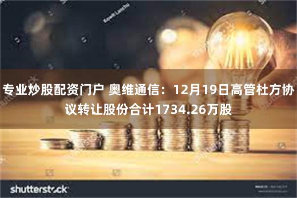 专业炒股配资门户 奥维通信：12月19日高管杜方协议转让股份合计1734.26万股