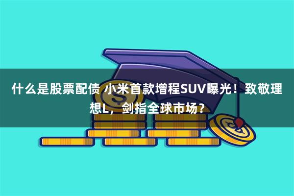 什么是股票配债 小米首款增程SUV曝光！致敬理想L，剑指全球市场？