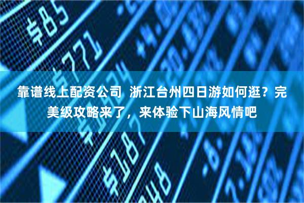 靠谱线上配资公司  浙江台州四日游如何逛？完美级攻略来了，来体验下山海风情吧