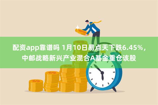 配资app靠谱吗 1月10日易点天下跌6.45%，中邮战略新兴产业混合A基金重仓该股