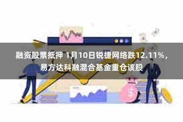 融资股票抵押 1月10日锐捷网络跌12.11%，易方达科融混合基金重仓该股