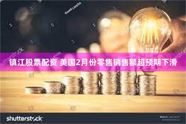 镇江股票配资 美国2月份零售销售额超预期下滑