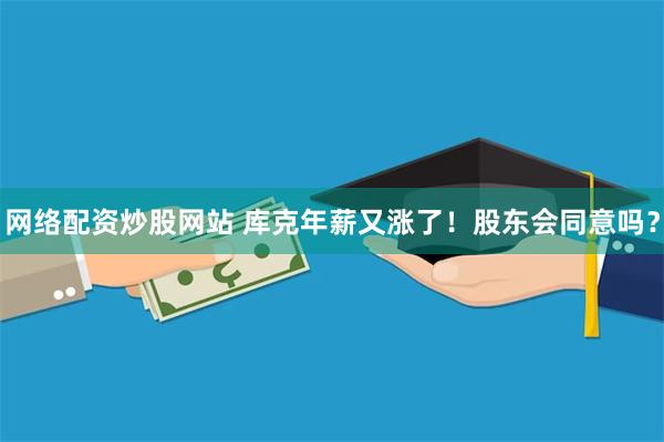 网络配资炒股网站 库克年薪又涨了！股东会同意吗？