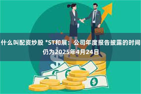 什么叫配资炒股 *ST和展：公司年度报告披露的时间仍为2025年4月24日