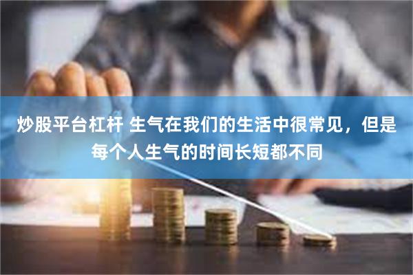炒股平台杠杆 生气在我们的生活中很常见，但是每个人生气的时间长短都不同