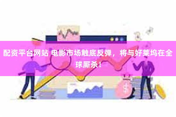 配资平台网站 电影市场触底反弹，将与好莱坞在全球厮杀！