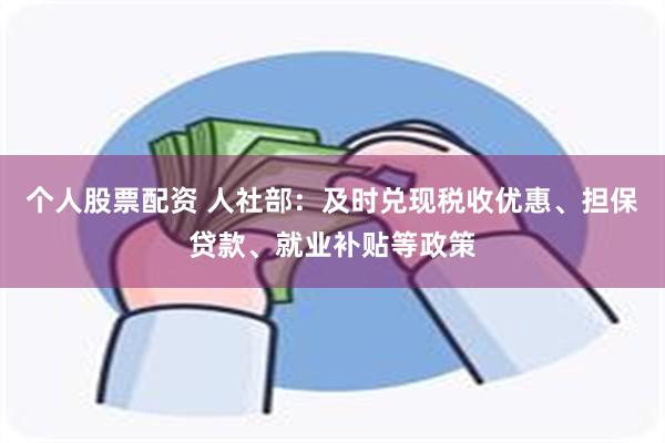 个人股票配资 人社部：及时兑现税收优惠、担保贷款、就业补贴等政策