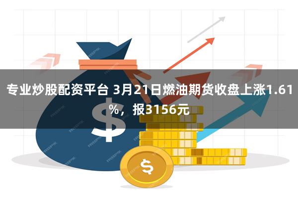 专业炒股配资平台 3月21日燃油期货收盘上涨1.61%，报3156元