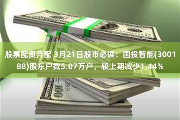 股票配资月配 3月21日股市必读：国投智能(300188)股东户数5.07万户，较上期减少1.44%