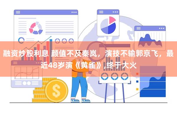 融资炒股利息 颜值不及秦岚，演技不输郭京飞，最近48岁演《黄雀》,终于大火