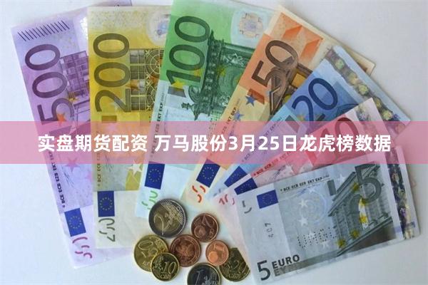 实盘期货配资 万马股份3月25日龙虎榜数据