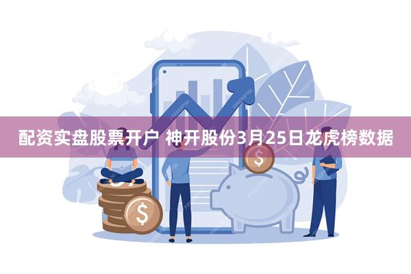 配资实盘股票开户 神开股份3月25日龙虎榜数据