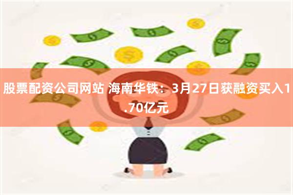 股票配资公司网站 海南华铁：3月27日获融资买入1.70亿元