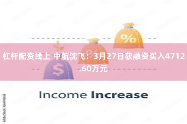 杠杆配资线上 中航沈飞：3月27日获融资买入4712.60万元